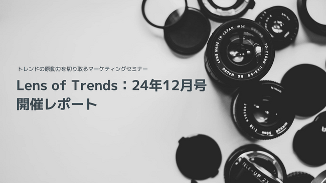 【開催レポート】トレンドの原動力を切り取るマーケティングセミナー「Lens of Trends：24年12月号」