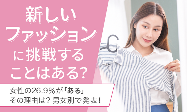 【新しいファッションに挑戦することはある？】女性の26.9％が「ある」その理由は？ 男女別で発表！