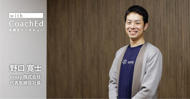 【orosy株式会社 代表取締役社長 野口寛士氏受講インタビュー記事リリース】CoachEdマンツーマン研修プログラム受講を通じて得た変化