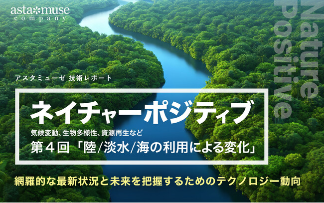 「ネイチャーポジティブ（気候変動、生物多様性、資源再生など）」の網羅的な最新状況と未来を把握するためのテクノロジー動向：第4回 陸/淡水/海の利用による変化