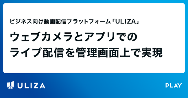 動画配信プラットフォーム「ULIZA」、ウェブカメラとアプリでのライブ配信を管理画面上で実現