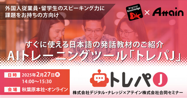 すぐに使える日本語の発話教材のご紹介「AIトレーニングツール『トレパJ』」株式会社デジタル・ナレッジ×アテイン株式会社 合同セミナー《2/27（木）秋葉原会場＆オンライン開催》