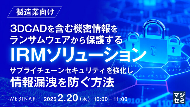 『【製造業向け】3DCADを含む機密情報をランサムウェアから保護するIRMソリューション』というテーマのウェビナーを開催