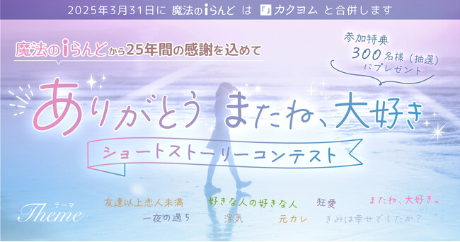 3月31日単独サービス終了の「魔法のiらんど」から25年間の感謝を込めて、総勢300名様に素敵なプレゼントが当たる「ありがとう またね、大好き」ショートストーリーコンテスト開催決定！