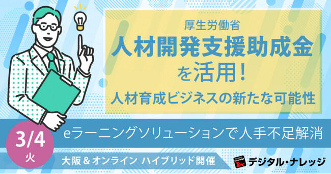 厚生労働省 人材開発支援助成金を活用！人材育成ビジネスの新たな可能性～eラーニングソリューションで人手不足解消～《3/4（火）ハイブリッド開催》