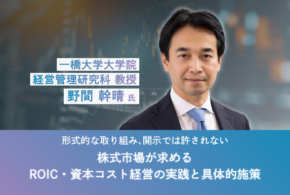 一橋大学大学院 野間教授が語る「株式市場が求めるROIC・資本コスト経営の実践と具体的施策」