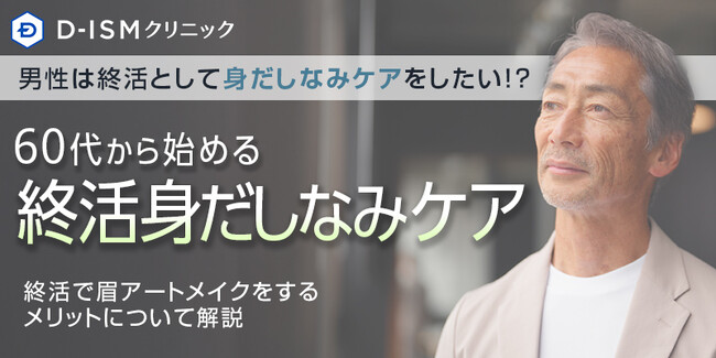 【終活における身だしなみケアに関する意識調査】男性は終活として身だしなみケアをしたい！？60代から始める終活身だしなみケアとは終活で眉アートメイクをするメリットについて解説