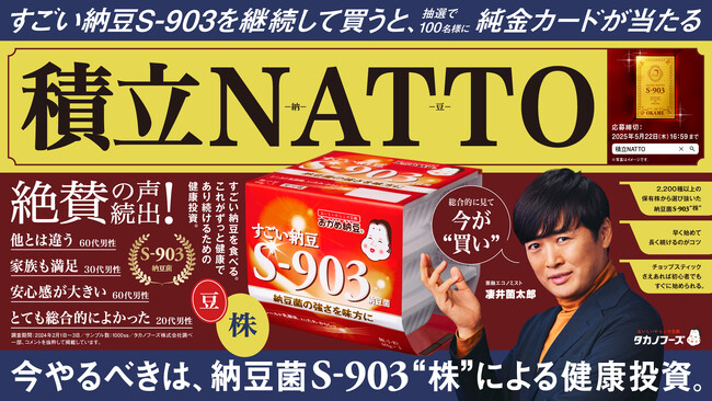 「すごい納豆 S-903」を継続して買うと、「特製純金カード」が当たる！『積立NATTO キャンペーン』スタート！今やるべきは、納豆菌S-903“株“による健康投資！