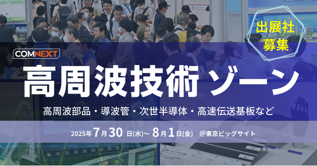 「高周波技術ゾーン」を新設！COMNEXT-次世代通信技術・ソリューション展-＜7/30～8/1 ＠東京ビッグサイト＞