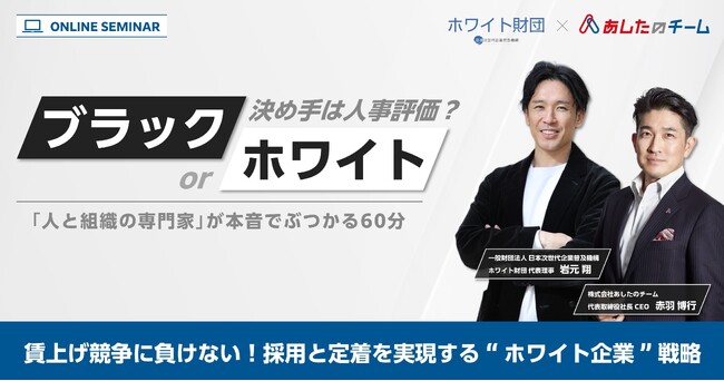 【3月13日(木)開催】あしたのチーム × ホワイト財団 共催ウェビナー 「『ブラック or ホワイト』決め手は人事評価？ ～賃上げ競争に負けない！採用と定着を実現する “ホワイト企業” 戦略～」