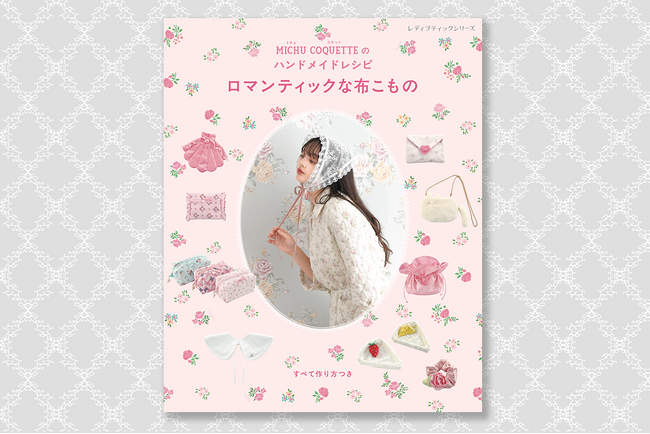 MICHU COQUETTE(ミチュコケット)初のハンドメイドレシピ本『MICHU COQUETTEのハンドメイドレシピ ロマンティックな布こもの』2月27日(木)に発売