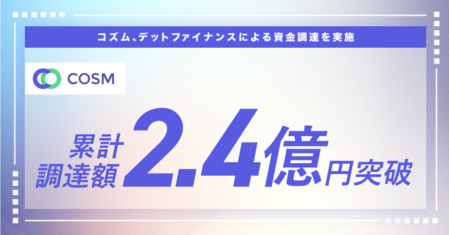 コズム、デットファイナンスによる資金調達を実施。累計調達額は2.4億円に