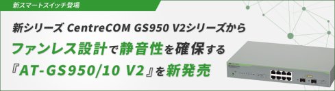【新スマートスイッチ登場】新シリーズ CentreCOM GS950 V2シリーズからファンレス設計で静音性を確保する『AT-GS950/10 V2』を新発売