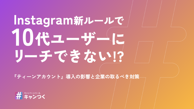 【2025年最新】InstagramでZ世代～α世代ユーザーにリーチできなくなる？『ティーンアカウント』調査レポートを発表。【キャンつく】