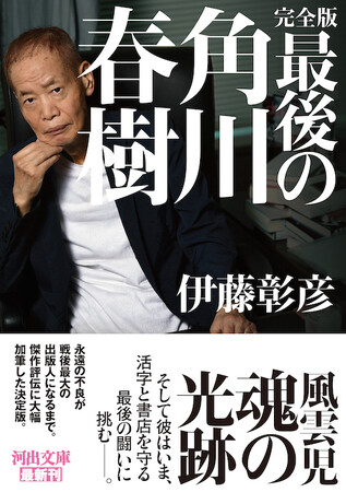 『完全版 最後の角川春樹』河出文庫から3月6日発売！　戦後最大の出版人の破天荒な軌跡を彫り込んだ、記念碑的一冊。姉・辺見じゅん、弟・角川歴彦、「角川一族」についても最新インタビューを掲載。