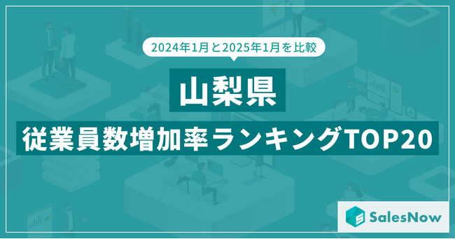 2025年版・山梨県の従業員数増加率ランキングTOP20を発表！／SalesNow DBレポート