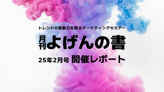 【開催レポート】トレンドの原動力を探るマーケティングセミナー「よげんの書：25年2月号」
