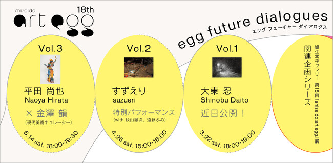 ～資生堂ギャラリー　第18回 「shiseido art egg」 展～　関連企画シリーズ「egg future dialogues」開催・募集のお知らせ