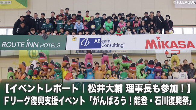 【イベントレポート】松井大輔 理事長も参加！令和6年能登半島地震・奥能登豪雨復興支援 Ｆリーグ復興支援イベント「がんばろう！能登・石川復興祭」｜今こそ最高のフットサルを