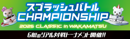 「スプラッシュバトルCHAMPIONSHIP 2025 CLASSIC in WAKAMATSU」開催！