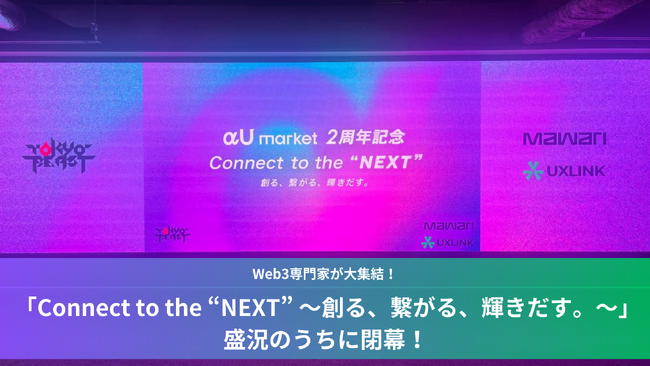 Web3専門家が大集結！UXLINKがスポンサーを務めた「Connect to the “NEXT” ～創る、繋がる、輝きだす。～」盛況のうちに閉幕！