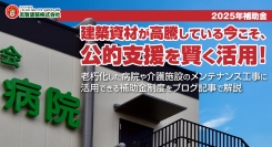 【2025年補助金】建築資材が高騰している今こそ、公的支援を賢く活用！老朽化した病院や介護施設のメンテナンス工事に活用できる補助金制度を、ブログ記事で解説