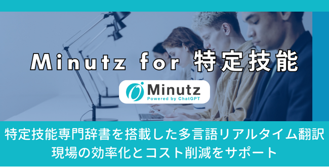 【外国人材の受け入れ企業向け】特定技能の専門辞書を搭載した多言語リアルタイム翻訳「Minutz for 特定技能」の提供開始