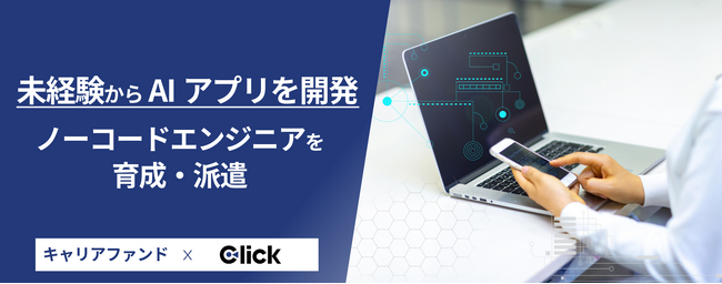 【DX推進するデジタル人材不足に対応】未経験からAIアプリエンジニアを養成・派遣する『キャリアファンド』ノーコードツール『Click』と協業