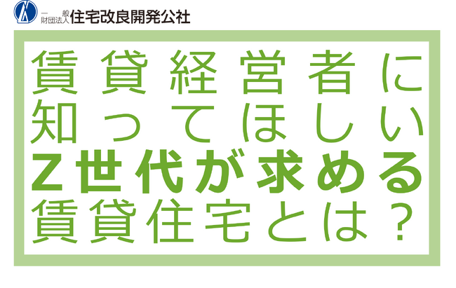 【賃貸居住者限定 Z世代調査】 全国41都市の賃貸住宅に居住するZ世代1,500人を対象にアンケート調査を実施。賃貸住宅での住生活の実態、住まいへの意識・要望などの基本ポイントをQ&A方式で解説。