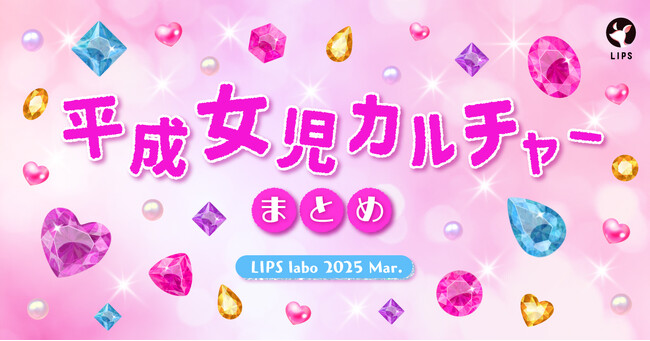 【LIPS labo】「平成女児」カルチャーブームの到来。流行の背景に潜む