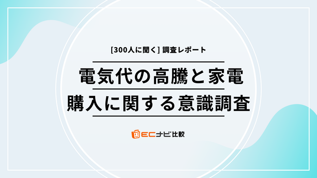 電気代高騰で家電選びはどう変わった？300人に聞いたリアルな声 - 「ECナビ比較」調査