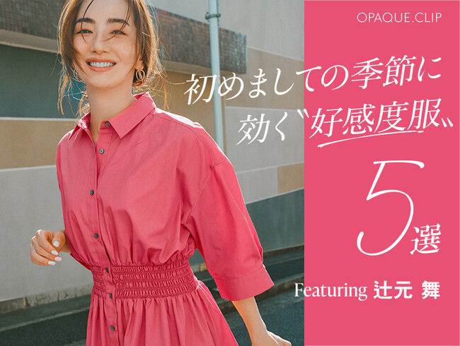 【OPAQUE.CLIP】辻元舞さんが着こなす、春の新生活におすすめの好感度服5選 3月28日（金）よりWEBサイトにて公開