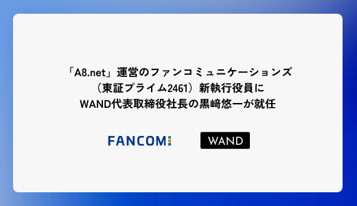 「A8.net」運営のファンコミュニケーションズ（東証プライム2461）新執行役員にWAND代表取締役社長の黒崎悠一が就任