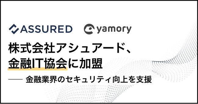脆弱性管理クラウド「yamory」、クラウドリスク評価「Assured」運営の株式会社アシュアードが、特定非営利活動法人 金融IT協会へ入会
