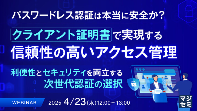 『パスワードレス認証は本当に安全か？クライアント証明書で実現する信頼性の高いアクセス管理』というテーマのウェビナーを開催