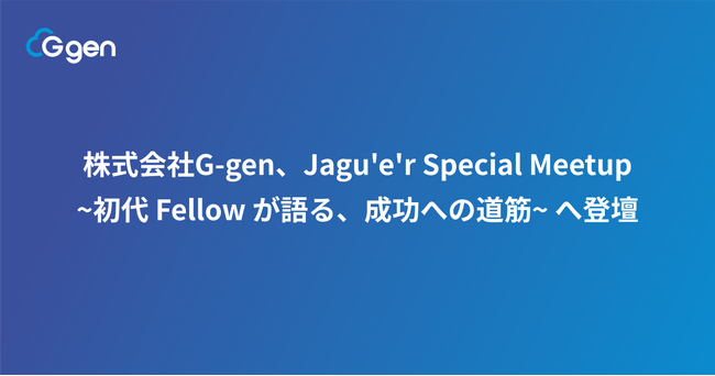 株式会社G-gen、Jagu'e'r Special Meetup ~初代 Fellow が語る、成功への道筋~へ登壇