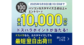【ドスパラ】新品PC購入時に有料カスタマイズを2点以上選択で最大10,000円分のドスパラポイントが抽選で100名様に当たるキャンペーン開催 【ドスパラ】新品PC購入時に有料カスタマイズを2点以上選択で最大10,000円分のドスパラポイントが抽選で100名様に当たるキャンペーン開催