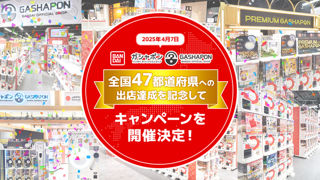 全国47都道府県へ出店達成！！記念キャンペーンを全国で開催 『ガシャポンバンダイオフィシャルショップ』 2025年4月7日(月)