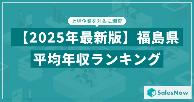 【2025年版】福島県の上場企業・平均年収ランキングを公開！／SalesNow DBレポート