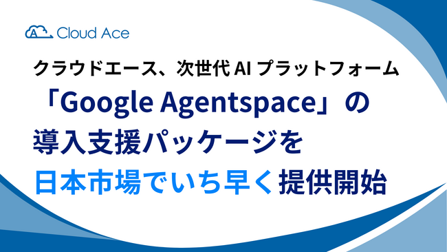 クラウドエース、次世代 AI プラットフォーム「Google Agentspace」の導入支援パッケージを日本市場でいち早く提供開始