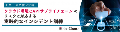 【新コース2種が登場！】クラウド環境とAPIサプライチェーンのリスクに向けた実践的なインシデント訓練で対応力の強化を支援～時間やコストを最適化！NetQuestならオンラインで柔軟に受講可能！