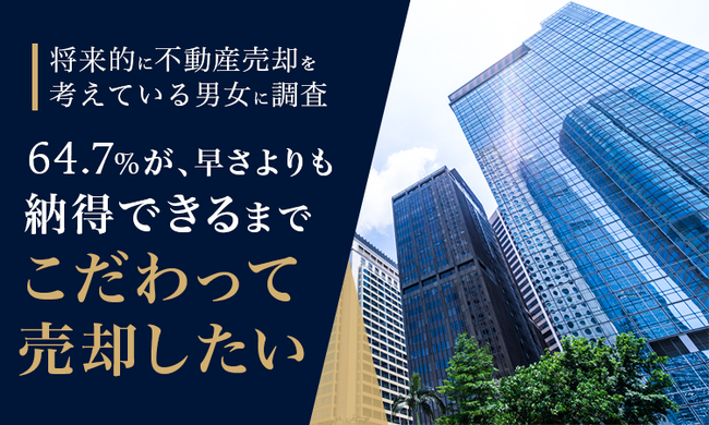 【将来的に不動産売却を考えている男女に調査】64.7％が、早さよりも「納得できるまでこだわって売却したい」