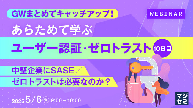 『GWまとめてキャッチアップ！ あらためて学ぶユーザー認証・ゼロトラスト＜１０日目＞』というテーマのウェビナーを開催