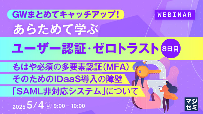 『GWまとめてキャッチアップ！ あらためて学ぶユーザー認証・ゼロトラスト＜８日目＞』というテーマのウェビナーを開催