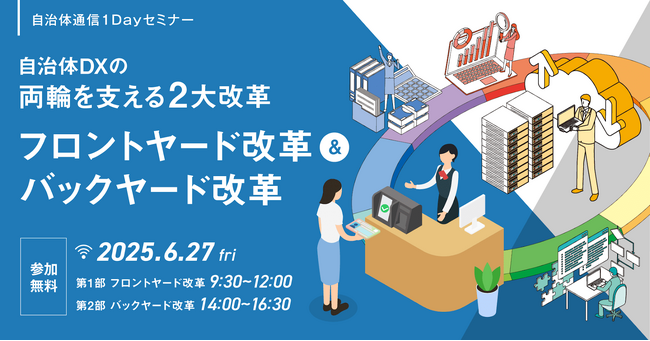【6月27日開催決定！】自治体通信1Dayセミナー「徹底解説！自治体DXの両輪を支える2大改革～フロントヤード改革＆バックヤード改革～」を開催
