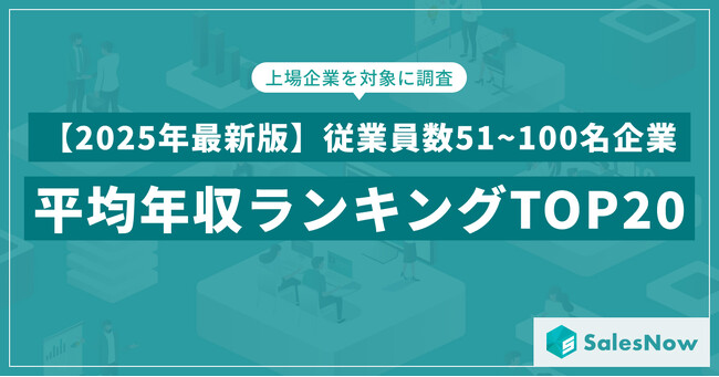 【2025年最新版】従業員数51~100名規模の上場企業 年収ランキングTOP20を発表／SalesNow DBレポート