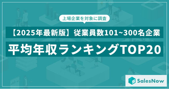 【2025年最新版】従業員数101~300名規模の上場企業 年収ランキングTOP20を発表／SalesNow DBレポート