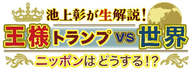 5月4日（日）よる6時30分～ 池上彰が生解説！王様トランプ vs 世界　ニッポンはどうする！？