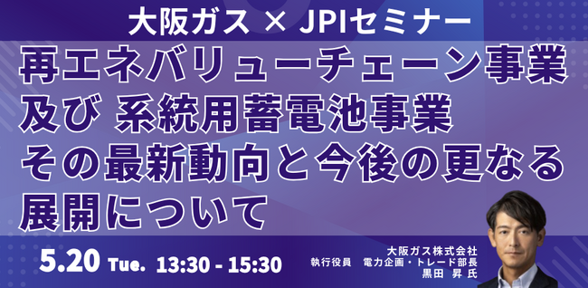 【JPIセミナー】大阪ガス（株）「再エネバリューチェーン事業及び系統用蓄電池事業 その最新動向と今後の更なる展開について」5月20日(火)開催