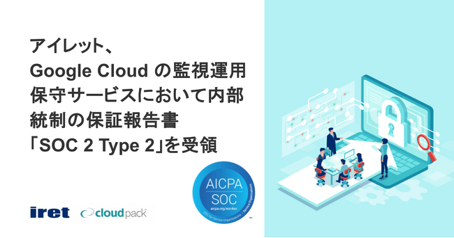 アイレット、 Google Cloud の監視運用保守サービスにおいて内部統制の保証報告書「SOC 2 Type 2」 を受領